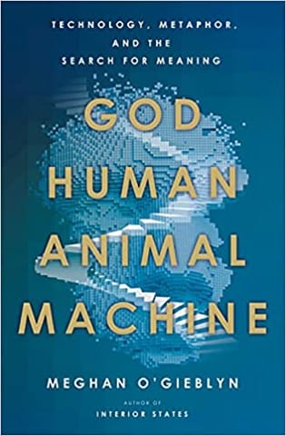 God Human Animal Machine: Technology Metaphor And The Search For Meaning